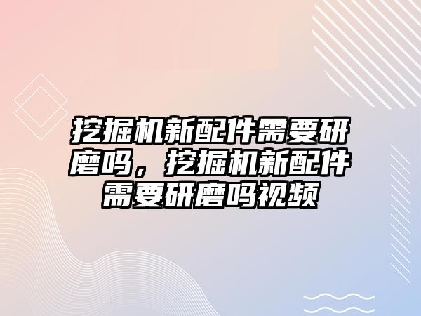 挖掘機新配件需要研磨嗎，挖掘機新配件需要研磨嗎視頻