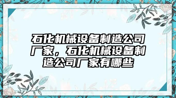 石化機(jī)械設(shè)備制造公司廠家，石化機(jī)械設(shè)備制造公司廠家有哪些