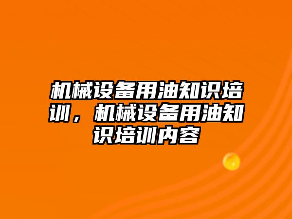 機(jī)械設(shè)備用油知識培訓(xùn)，機(jī)械設(shè)備用油知識培訓(xùn)內(nèi)容