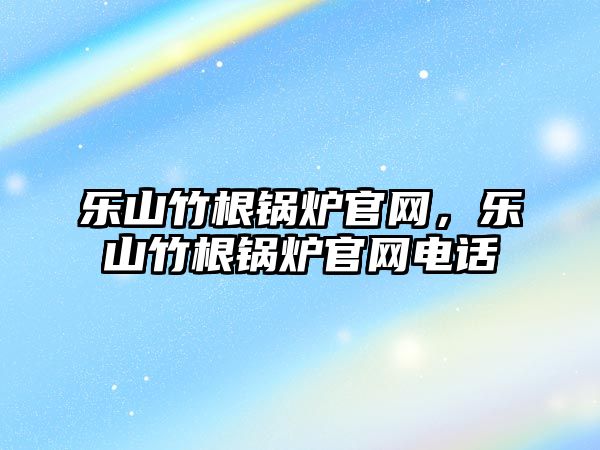 樂山竹根鍋爐官網(wǎng)，樂山竹根鍋爐官網(wǎng)電話