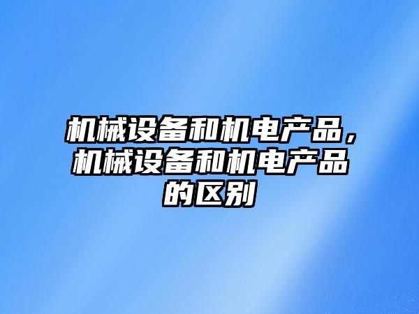 機(jī)械設(shè)備和機(jī)電產(chǎn)品，機(jī)械設(shè)備和機(jī)電產(chǎn)品的區(qū)別