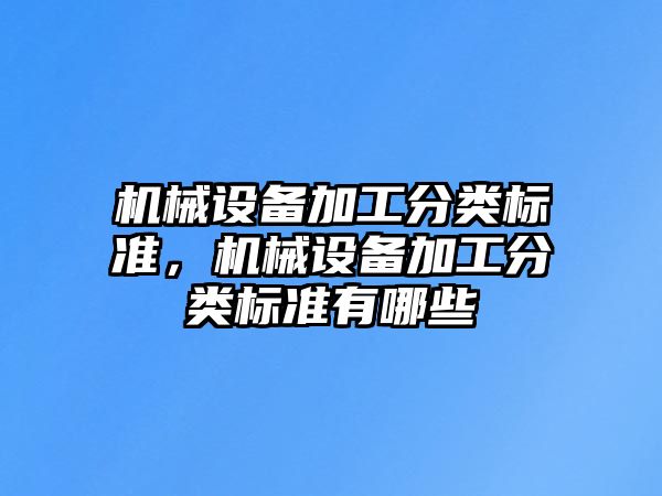 機(jī)械設(shè)備加工分類標(biāo)準(zhǔn)，機(jī)械設(shè)備加工分類標(biāo)準(zhǔn)有哪些