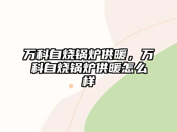 萬科自燒鍋爐供暖，萬科自燒鍋爐供暖怎么樣