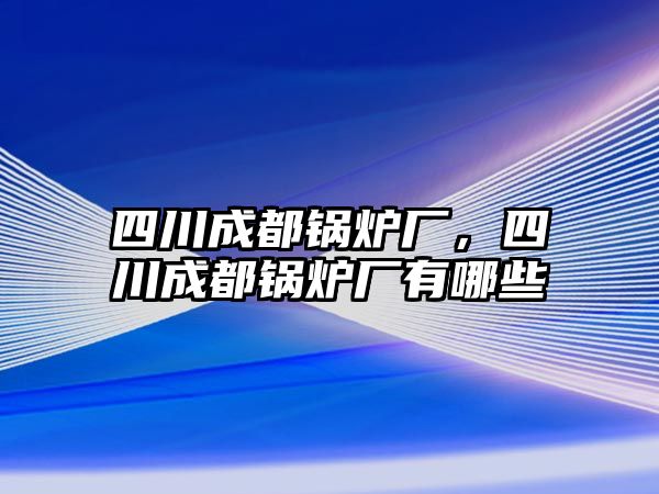 四川成都鍋爐廠，四川成都鍋爐廠有哪些