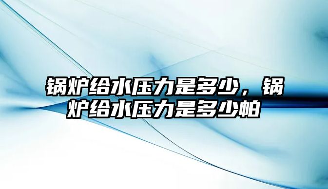 鍋爐給水壓力是多少，鍋爐給水壓力是多少帕