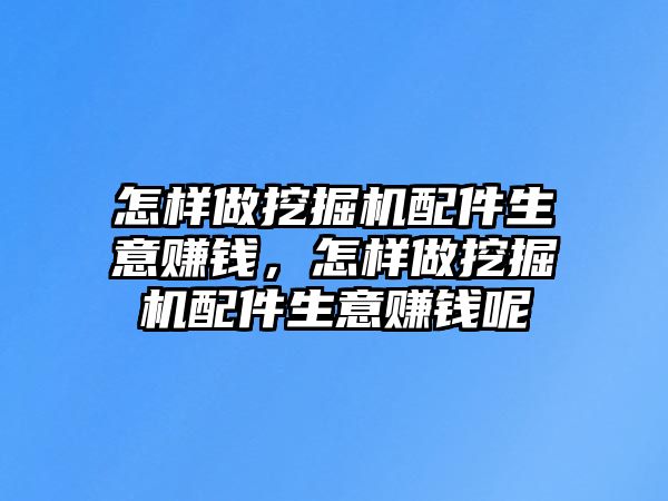 怎樣做挖掘機配件生意賺錢，怎樣做挖掘機配件生意賺錢呢