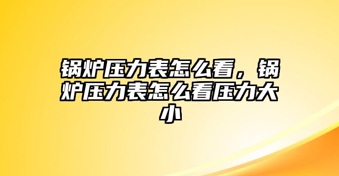 鍋爐壓力表怎么看，鍋爐壓力表怎么看壓力大小