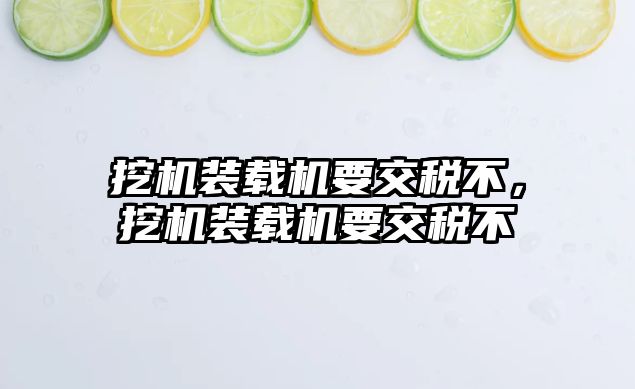 挖機裝載機要交稅不，挖機裝載機要交稅不