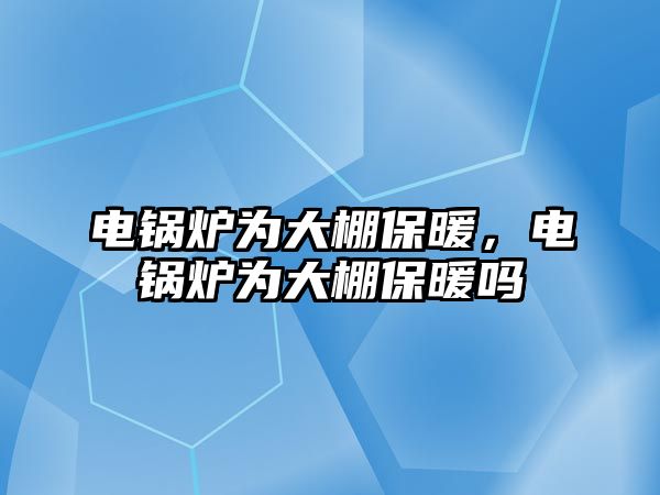 電鍋爐為大棚保暖，電鍋爐為大棚保暖嗎