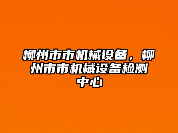 柳州市市機(jī)械設(shè)備，柳州市市機(jī)械設(shè)備檢測(cè)中心