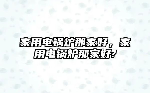 家用電鍋爐那家好，家用電鍋爐那家好?