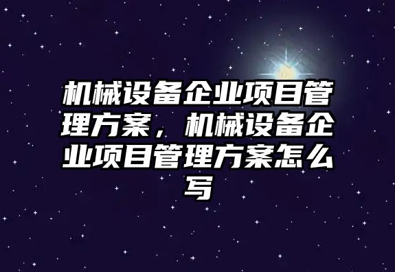 機械設(shè)備企業(yè)項目管理方案，機械設(shè)備企業(yè)項目管理方案怎么寫