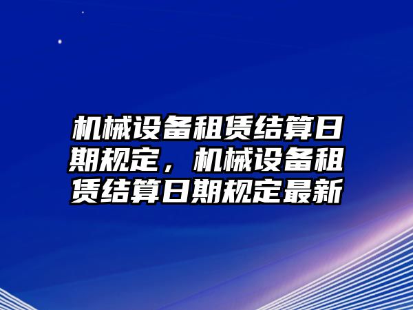 機(jī)械設(shè)備租賃結(jié)算日期規(guī)定，機(jī)械設(shè)備租賃結(jié)算日期規(guī)定最新