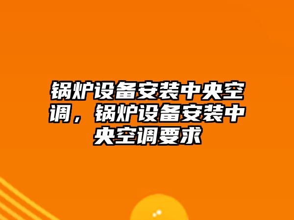 鍋爐設(shè)備安裝中央空調(diào)，鍋爐設(shè)備安裝中央空調(diào)要求