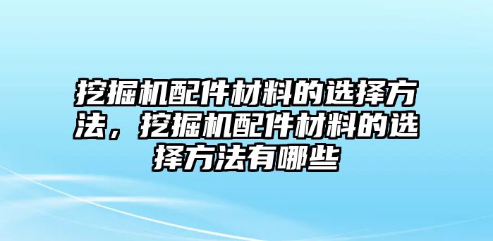 挖掘機配件材料的選擇方法，挖掘機配件材料的選擇方法有哪些