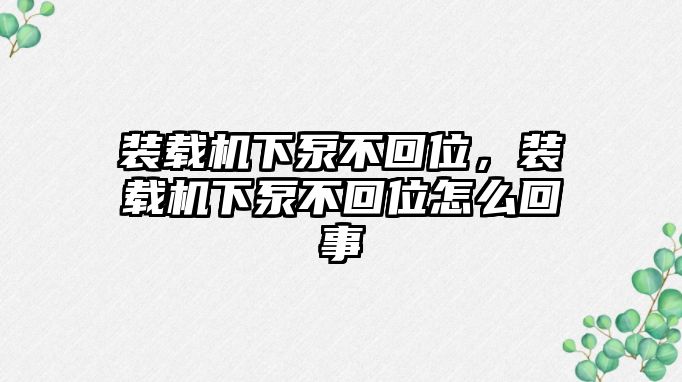 裝載機(jī)下泵不回位，裝載機(jī)下泵不回位怎么回事