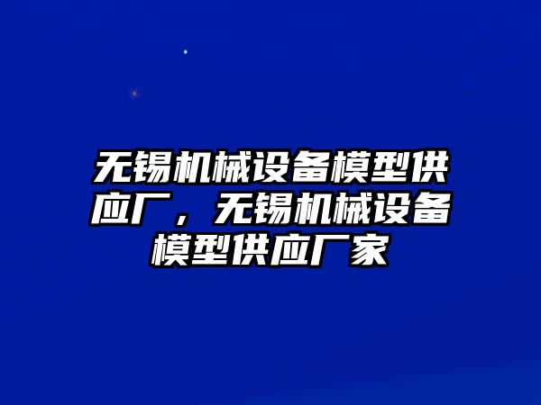 無錫機械設(shè)備模型供應(yīng)廠，無錫機械設(shè)備模型供應(yīng)廠家