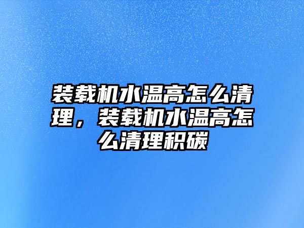 裝載機水溫高怎么清理，裝載機水溫高怎么清理積碳