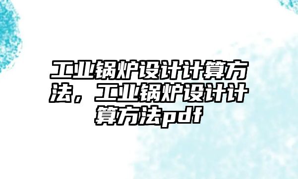 工業(yè)鍋爐設(shè)計計算方法，工業(yè)鍋爐設(shè)計計算方法pdf