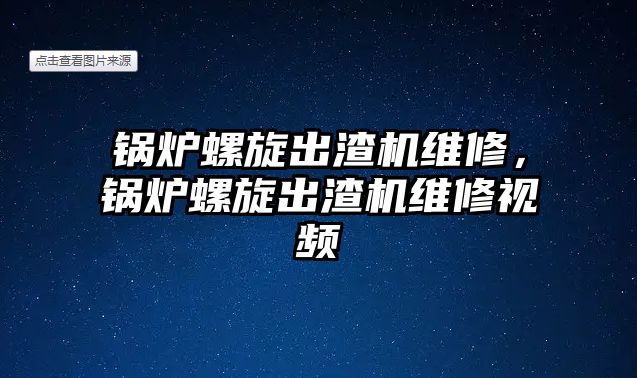 鍋爐螺旋出渣機維修，鍋爐螺旋出渣機維修視頻