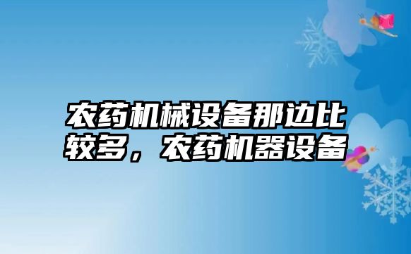 農(nóng)藥機(jī)械設(shè)備那邊比較多，農(nóng)藥機(jī)器設(shè)備