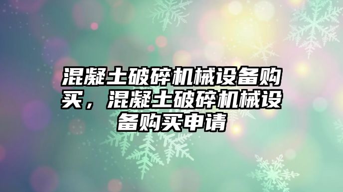 混凝土破碎機(jī)械設(shè)備購(gòu)買(mǎi)，混凝土破碎機(jī)械設(shè)備購(gòu)買(mǎi)申請(qǐng)