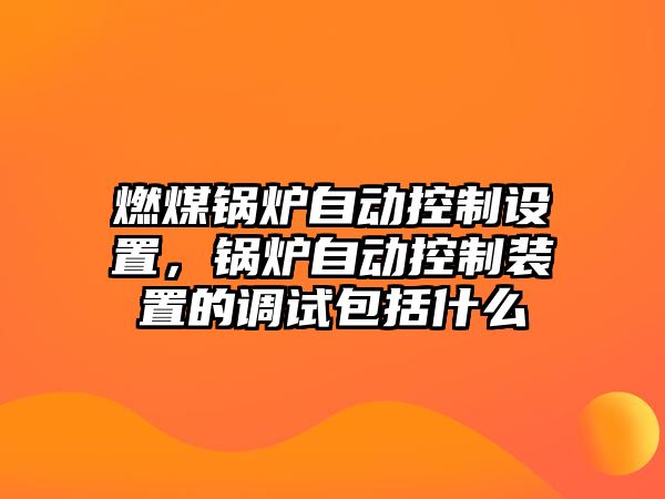 燃煤鍋爐自動控制設(shè)置，鍋爐自動控制裝置的調(diào)試包括什么