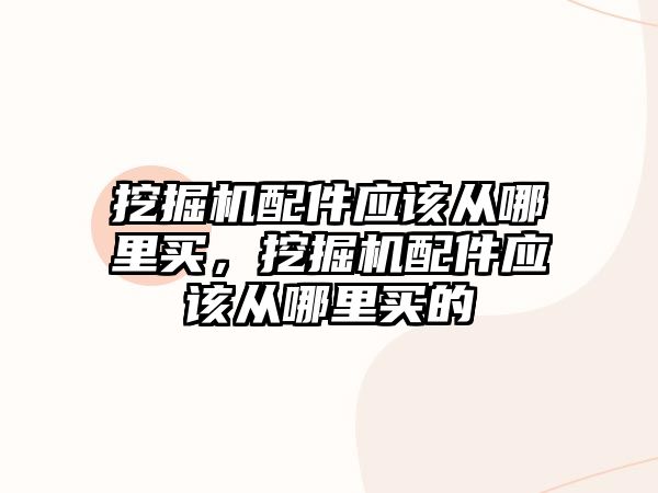 挖掘機配件應(yīng)該從哪里買，挖掘機配件應(yīng)該從哪里買的