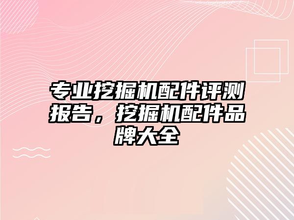 專業(yè)挖掘機配件評測報告，挖掘機配件品牌大全