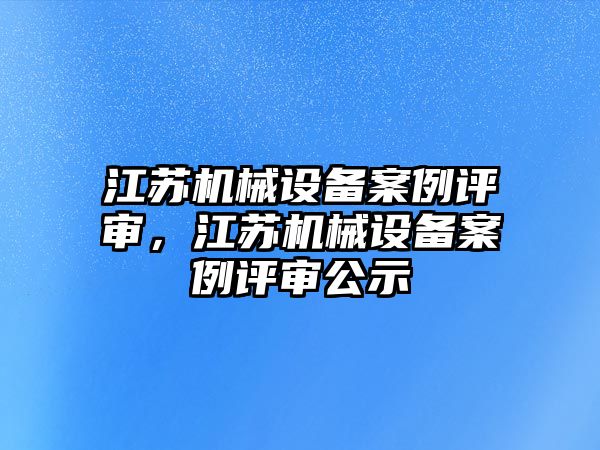 江蘇機械設(shè)備案例評審，江蘇機械設(shè)備案例評審公示