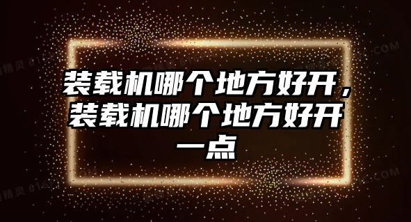 裝載機(jī)哪個(gè)地方好開(kāi)，裝載機(jī)哪個(gè)地方好開(kāi)一點(diǎn)