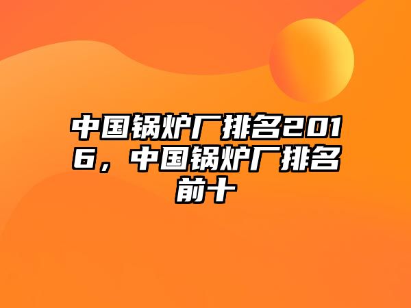 中國鍋爐廠排名2016，中國鍋爐廠排名前十