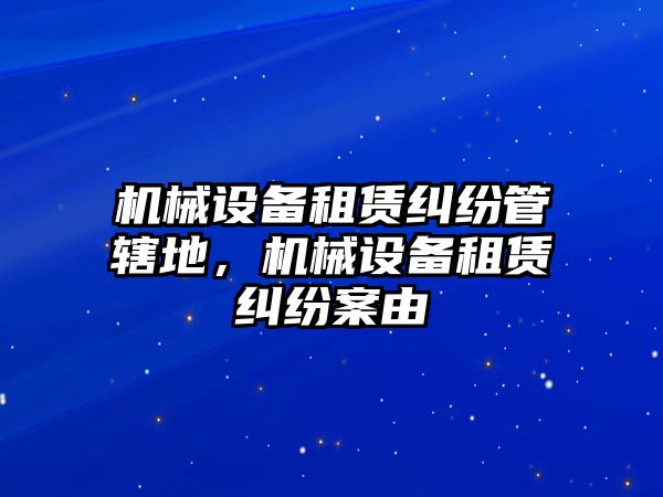 機(jī)械設(shè)備租賃糾紛管轄地，機(jī)械設(shè)備租賃糾紛案由