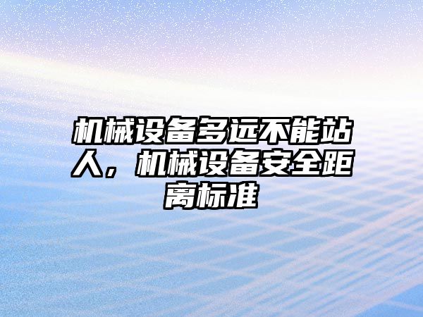 機械設(shè)備多遠不能站人，機械設(shè)備安全距離標準