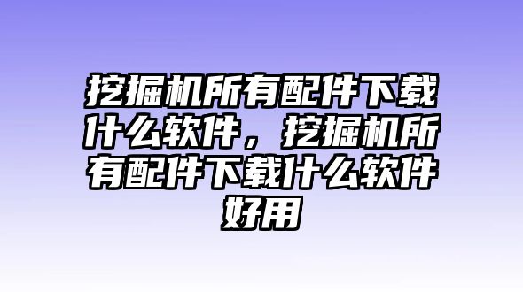 挖掘機(jī)所有配件下載什么軟件，挖掘機(jī)所有配件下載什么軟件好用