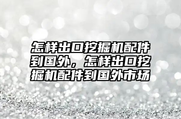 怎樣出口挖掘機(jī)配件到國(guó)外，怎樣出口挖掘機(jī)配件到國(guó)外市場(chǎng)