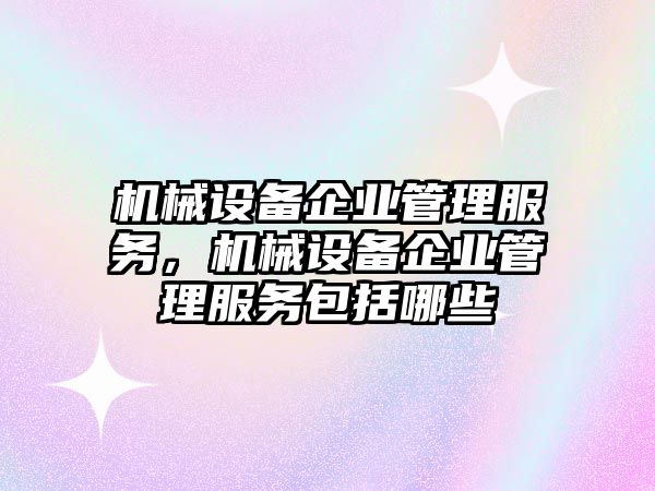 機械設備企業(yè)管理服務，機械設備企業(yè)管理服務包括哪些