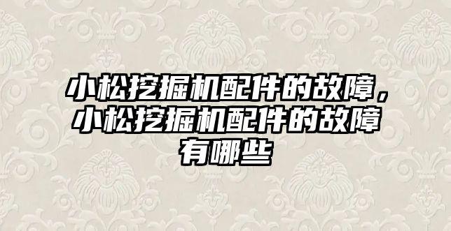 小松挖掘機配件的故障，小松挖掘機配件的故障有哪些