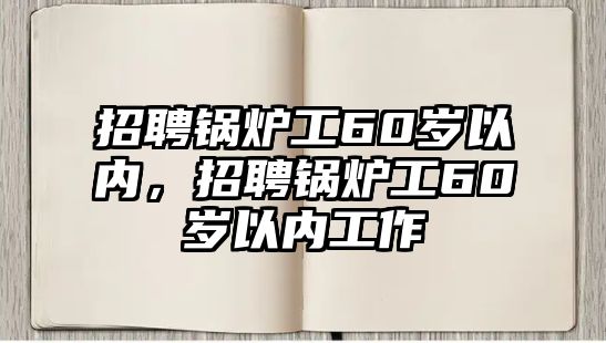 招聘鍋爐工60歲以內(nèi)，招聘鍋爐工60歲以內(nèi)工作