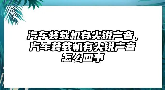 汽車裝載機有尖銳聲音，汽車裝載機有尖銳聲音怎么回事