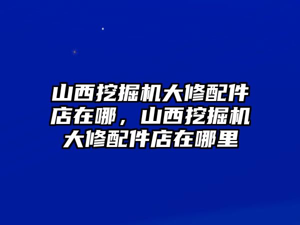 山西挖掘機(jī)大修配件店在哪，山西挖掘機(jī)大修配件店在哪里