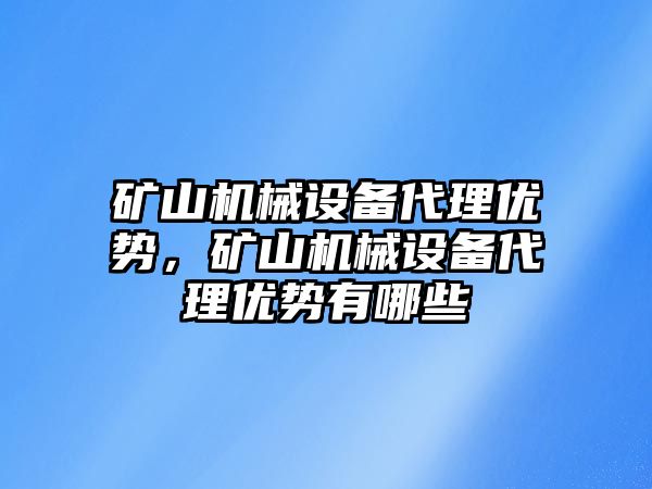 礦山機(jī)械設(shè)備代理優(yōu)勢，礦山機(jī)械設(shè)備代理優(yōu)勢有哪些