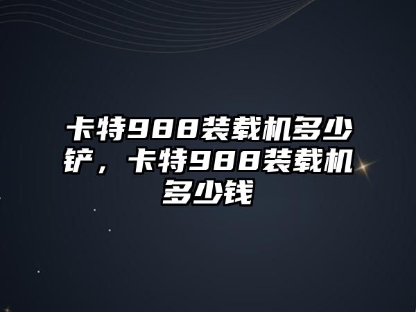 卡特988裝載機多少鏟，卡特988裝載機多少錢