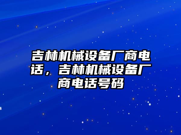 吉林機械設(shè)備廠商電話，吉林機械設(shè)備廠商電話號碼