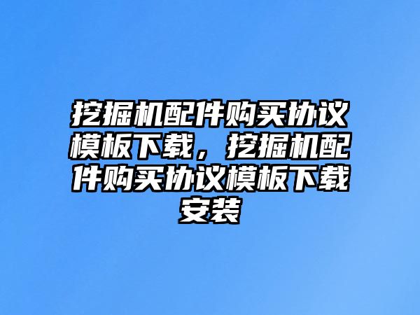 挖掘機(jī)配件購(gòu)買協(xié)議模板下載，挖掘機(jī)配件購(gòu)買協(xié)議模板下載安裝