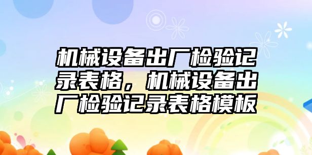 機械設(shè)備出廠檢驗記錄表格，機械設(shè)備出廠檢驗記錄表格模板