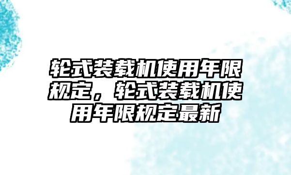 輪式裝載機(jī)使用年限規(guī)定，輪式裝載機(jī)使用年限規(guī)定最新