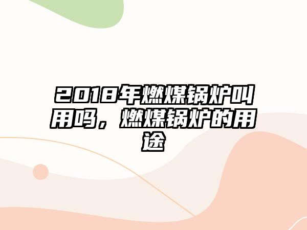 2018年燃煤鍋爐叫用嗎，燃煤鍋爐的用途