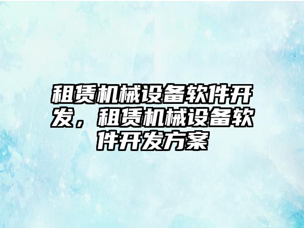 租賃機(jī)械設(shè)備軟件開發(fā)，租賃機(jī)械設(shè)備軟件開發(fā)方案