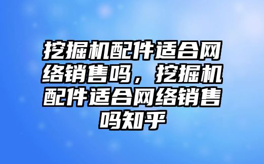 挖掘機配件適合網(wǎng)絡(luò)銷售嗎，挖掘機配件適合網(wǎng)絡(luò)銷售嗎知乎